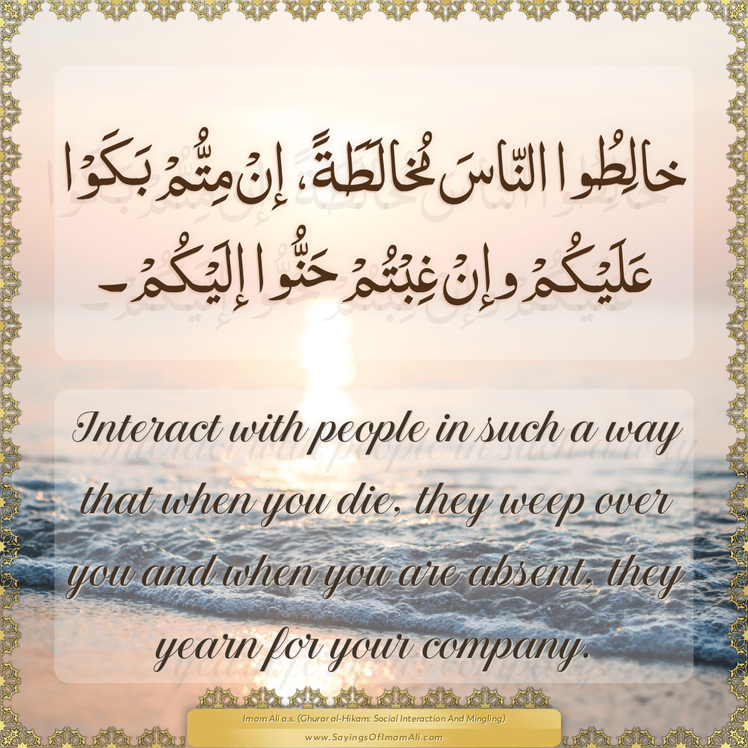 Interact with people in such a way that when you die, they weep over you...